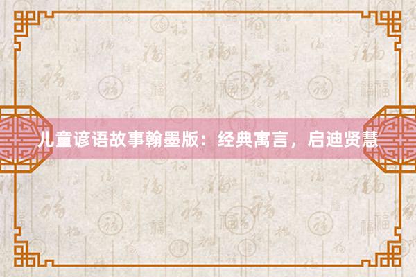 儿童谚语故事翰墨版:经典寓言,启迪贤慧