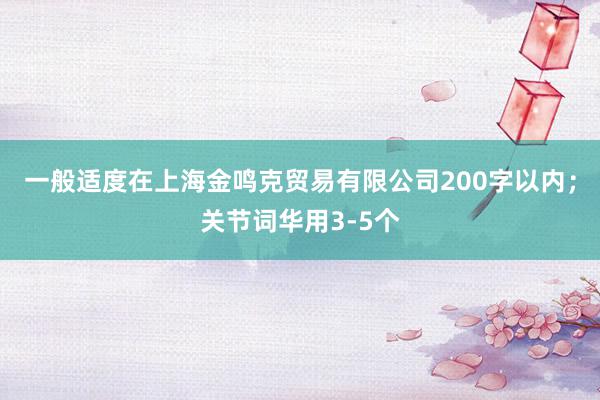 一般适度在上海金鸣克贸易有限公司200字以内；关节词华用3-5个